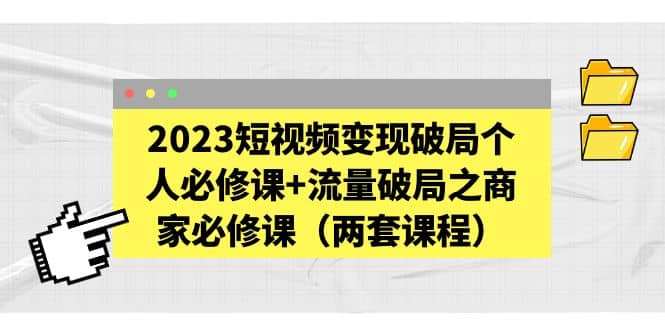 2023短视频变现破局个人必修课+流量破局之商家必修课（两套课程）