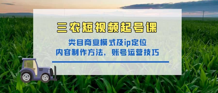 三农短视频起号课：三农类目商业模式及ip定位，内容制作方法，账号运营技巧