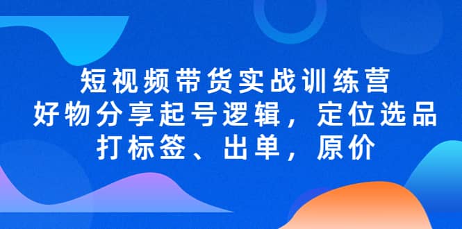 短视频带货实战训练营，好物分享起号逻辑，定位选品打标签、出单，原价