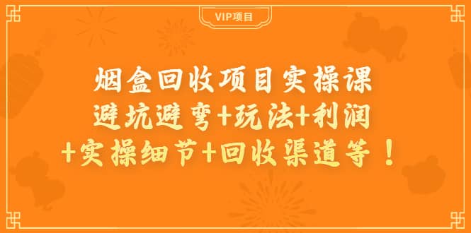 烟盒回收项目实操课：避坑避弯+玩法+利润+实操细节+回收渠道等