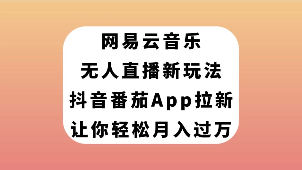 网易云音乐无人直播新玩法，抖音番茄APP拉新，让你轻松月入过万