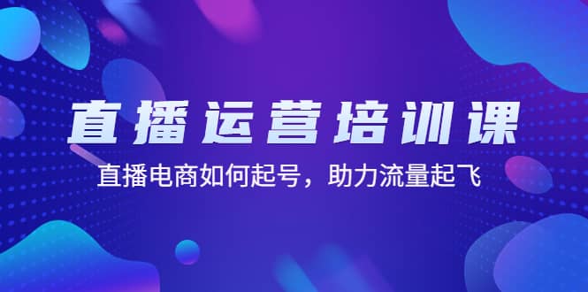 直播运营培训课：直播电商如何起号，助力流量起飞（11节课）