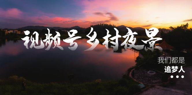 视频号乡村夜景治愈视频课程，一条龙实操玩法（教程+素材+软件）