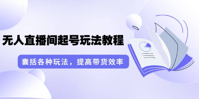 无人直播间起号玩法教程：囊括各种玩法，提高带货效率（17节课）