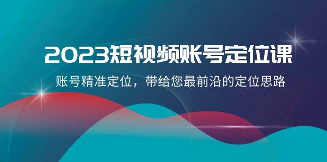 2023短视频账号-定位课，账号精准定位，带给您最前沿的定位思路（21节课）