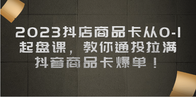 2023抖店商品卡从0-1 起盘课，教你通投拉满，抖音商品卡爆单