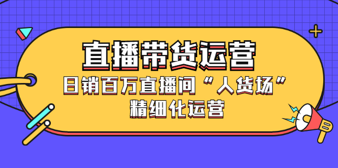 直播带货运营，销百万直播间“人货场”精细化运营