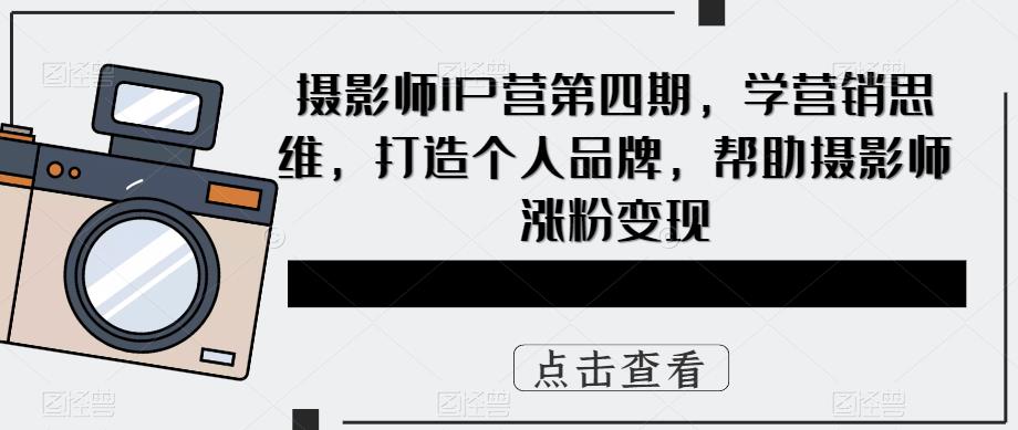 摄影师IP营第4期，学营销思维，打造个人品牌，帮助摄影师涨粉变现