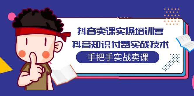 抖音卖课实操培训营：抖音知识付费实战技术，手把手实战课