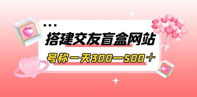 搭建交友盲盒网站，号称一天300—500＋【源码+教程】