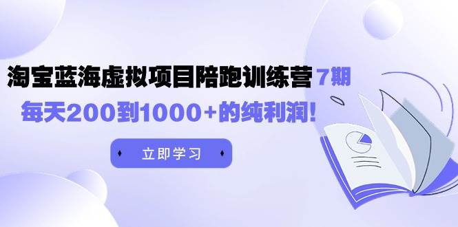 黄岛主《淘宝蓝海虚拟项目陪跑训练营7期》每天200到1000+的纯利润