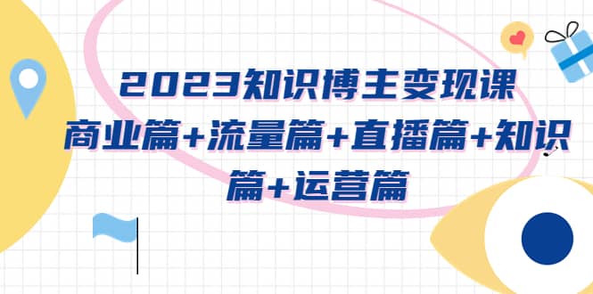 2023知识博主变现实战进阶课：商业篇+流量篇+直播篇+知识篇+运营篇