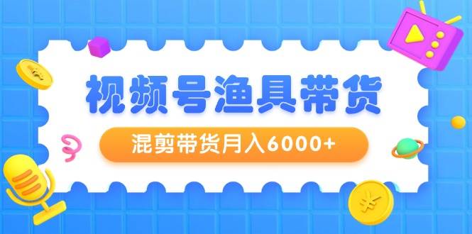 视频号渔具带货，混剪带货月入6000+，起号剪辑选品带货