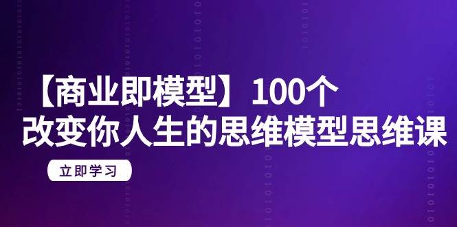 【商业 即模型】100个-改变你人生的思维模型思维课-20节-无水印