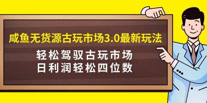 咸鱼无货源古玩市场3.0最新玩法，轻松驾驭古玩市场，日利润轻松四位数！…