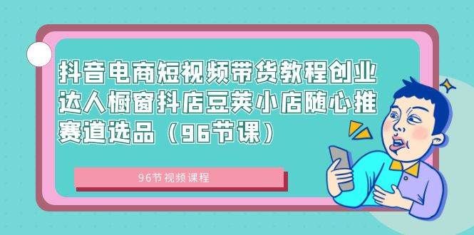 抖音电商短视频带货教程创业达人橱窗抖店豆荚小店随心推赛道选品（96节课）