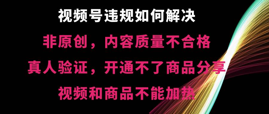 视频号【非原创，内容质量不合格，真人验证，开通不了商品分享功能，视频和商品不能加热】违规如何解决