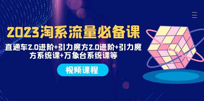 2023淘系流量必备课 直通车2.0进阶+引力魔方2.0进阶+引力魔方系统课+万象台