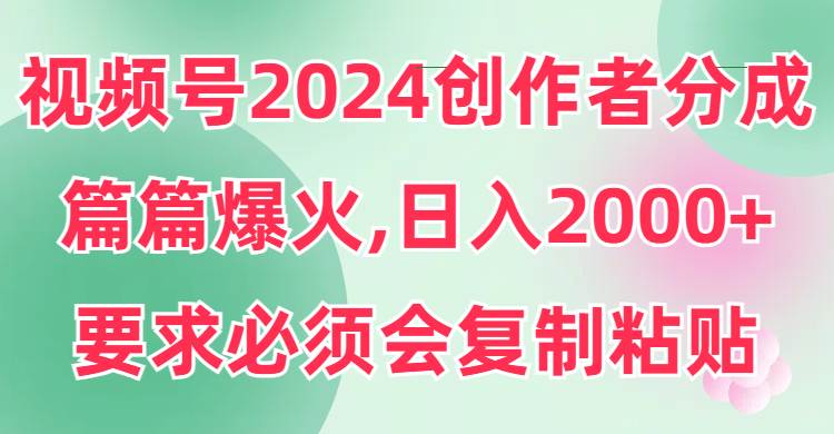 视频号2024创作者分成，片片爆火，要求必须会复制粘贴，日入2000+