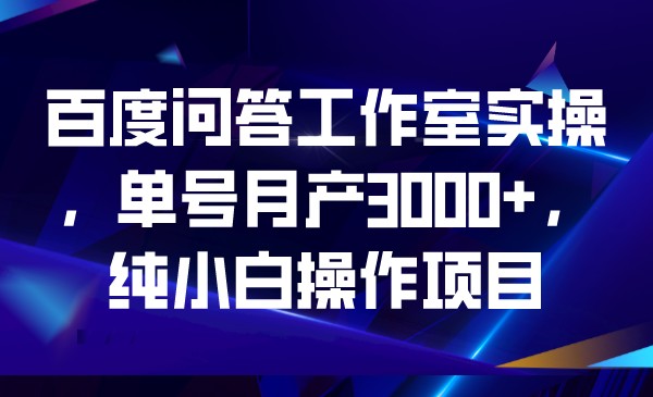 百度问答工作室实操，单号月产3000+，纯小白操