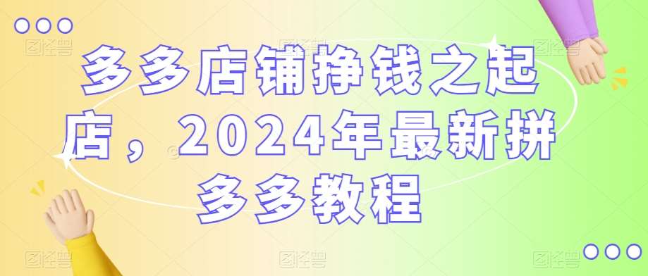 多多店铺挣钱之起店，2024年最新拼多多教程