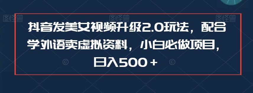 抖音发美女视频升级2.0玩法，配合学外语卖虚拟资料，小白必做项目，日入500＋【揭秘】