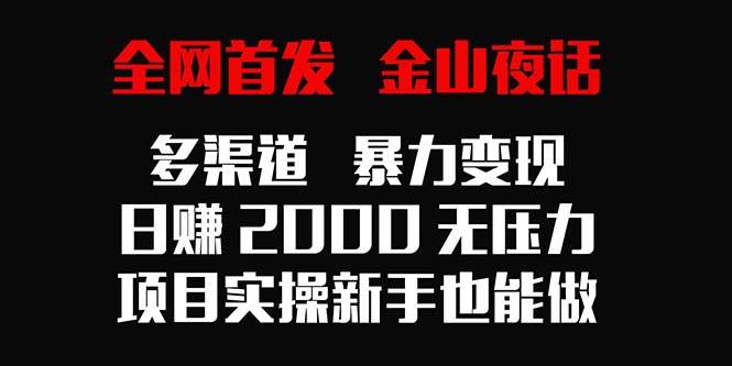 （9076期）全网首发，金山夜话多渠道暴力变现，日赚2000无压力，项目实操新手也能做