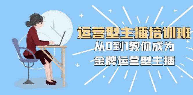 （8143期）运营型主播培训班：从0到1教你成为金牌运营型主播（25节课）