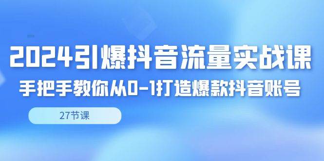 （8951期）2024引爆·抖音流量实战课，手把手教你从0-1打造爆款抖音账号（27节）