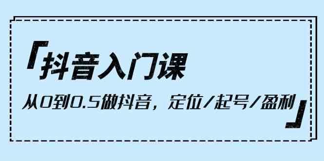 抖音入门课，从0到1做抖音，定位/起号/盈利（9节课）