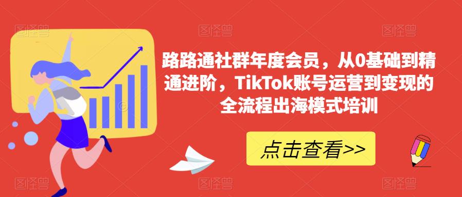 路路通社群年度会员，从0基础到精通进阶，TikTok账号运营到变现的全流程出海模式培训