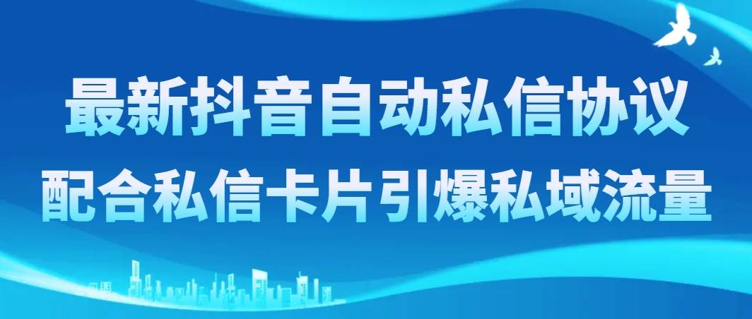 （8284期）最新抖音自动私信协议，配合私信卡片引爆私域流量