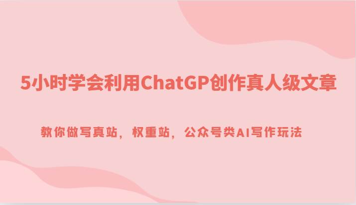 5小时学会利用ChatGP创作真人级文章，教你做写真站，权重站，公众号类AI写作玩法