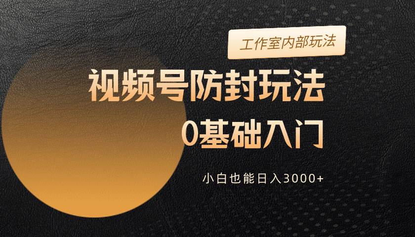 （10107期）2024视频号升级防封玩法，零基础入门，小白也能日入3000+