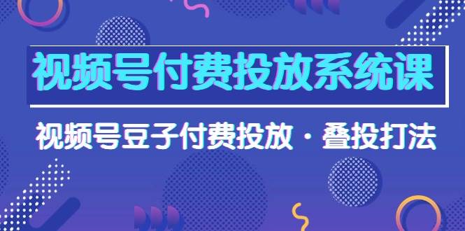 （10111期）视频号付费投放系统课，视频号豆子付费投放·叠投打法（高清视频课）