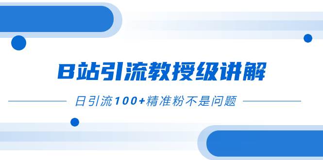 （7997期）B站引流教授级讲解，细节满满，日引流100+精准粉不是问题