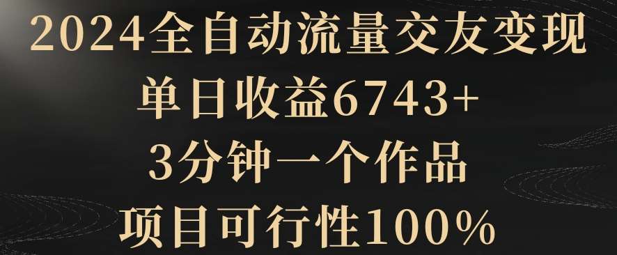 2024全自动流量交友变现，单日收益6743+，3分钟一个作品，项目可行性100%【揭秘】