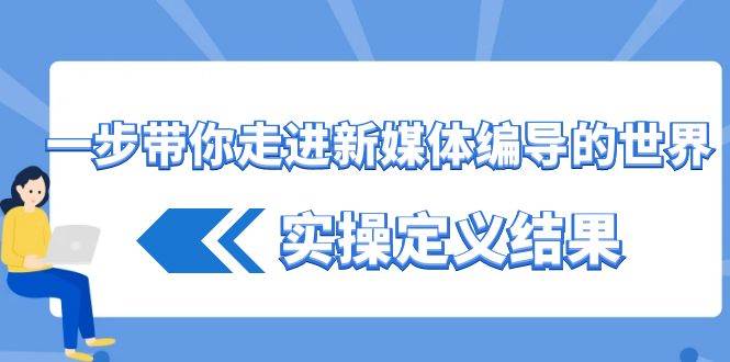 一步带你走进新媒体编导的世界，实操定义结果（17节课）