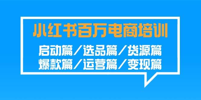 （9206期）小红书-百万电商培训班：启动篇/选品篇/货源篇/爆款篇/运营篇/变现篇