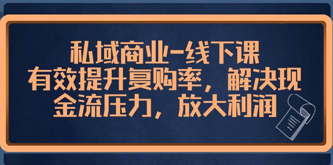 （8425期）私域商业-线下课，有效提升复购率，解决现金流压力，放大利润