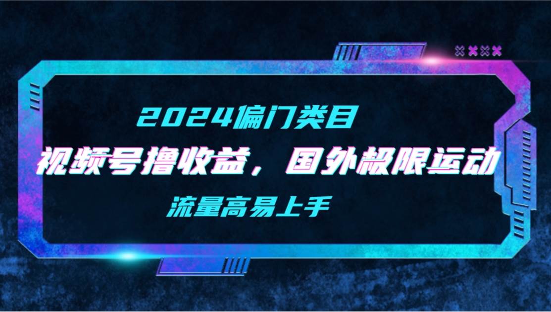 【2024偏门类目】视频号撸收益，二创国外极限运动视频锦集，流量高易上手