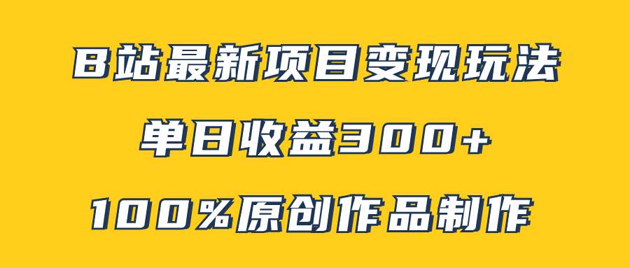 （7859期）B站最新变现项目玩法，100%原创作品轻松制作，矩阵操作单日收益300+