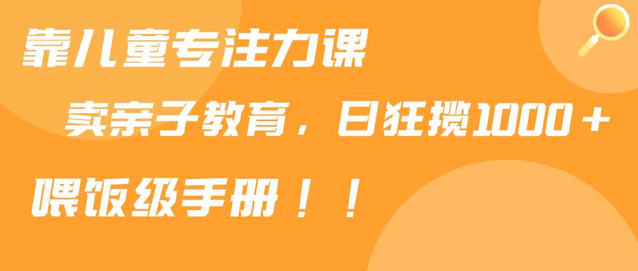 （9050期）靠儿童专注力课程售卖亲子育儿课程，日暴力狂揽1000+，喂饭手册分享