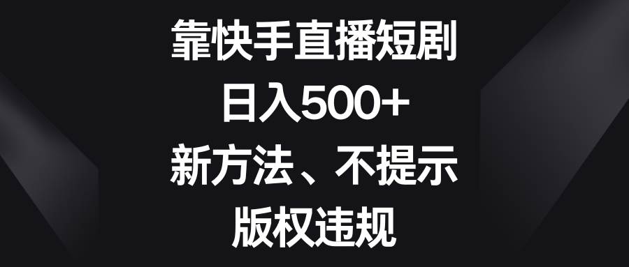 （8377期）靠快手直播短剧，日入500+，新方法、不提示版权违规