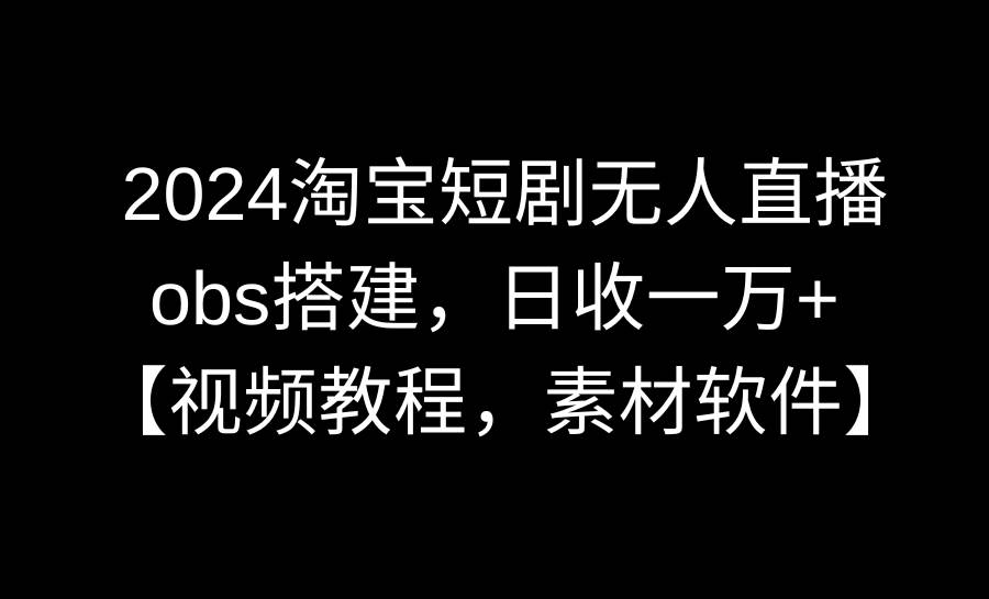 （8985期）2024淘宝短剧无人直播3.0，obs搭建，日收一万+，【视频教程，附素材软件】