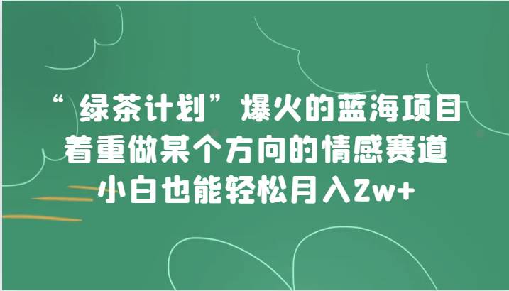 “绿茶计划”，爆火的蓝海项目，着重做某个方向的情感赛道，小白也能轻松月入2w+