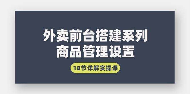 （9274期）外卖前台搭建系列｜商品管理设置，18节详解实操课