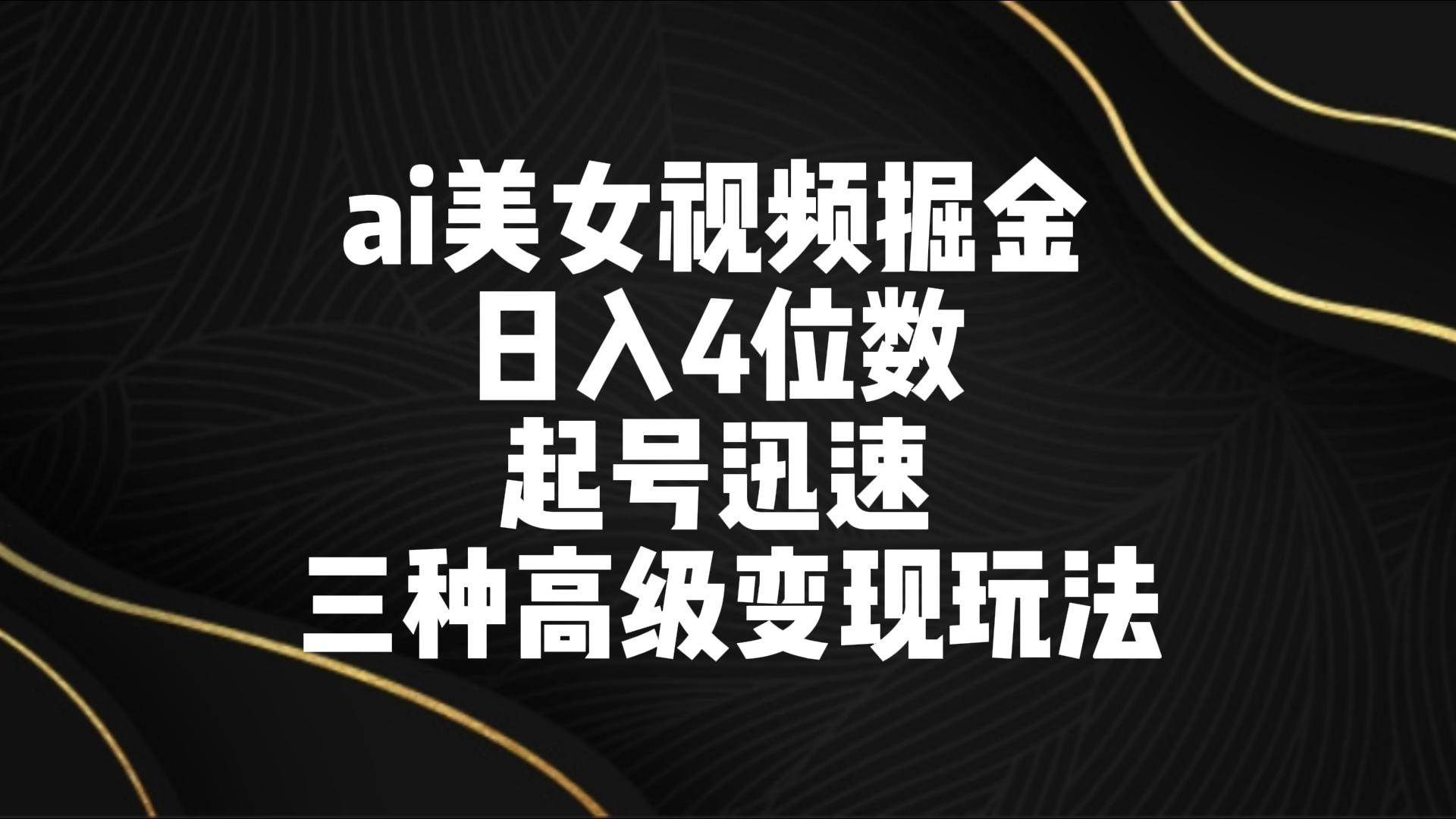 ai美女视频掘金 日入4位数 起号迅速 三种高级变现玩法