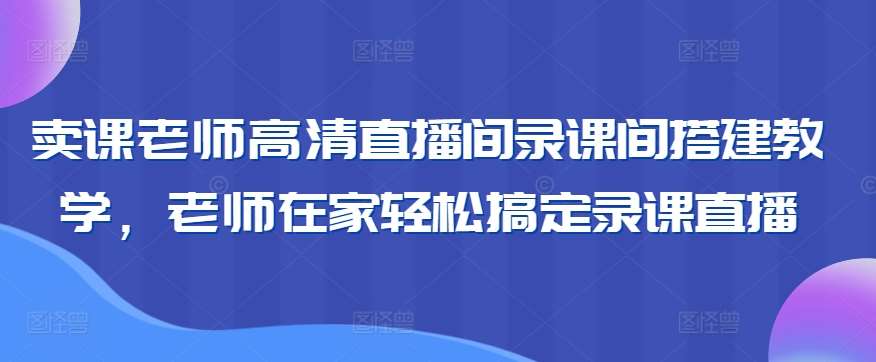 卖课老师高清直播间录课间搭建教学，老师在家轻松搞定录课直播