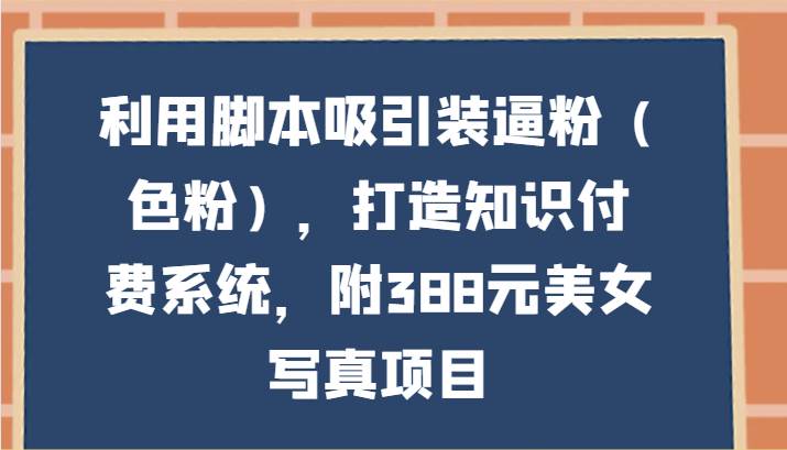 利用脚本吸引装逼粉（色粉），打造知识付费系统，附388元美女写真项目